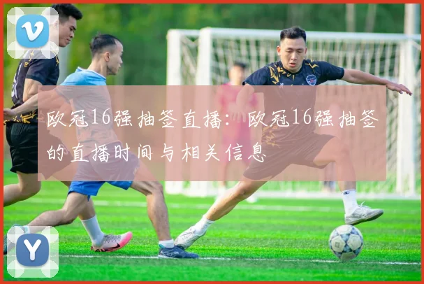 欧冠16强抽签直播：欧冠16强抽签的直播时间与相关信息