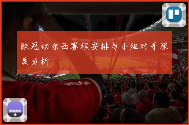 欧冠切尔西赛程安排与小组对手深度分析