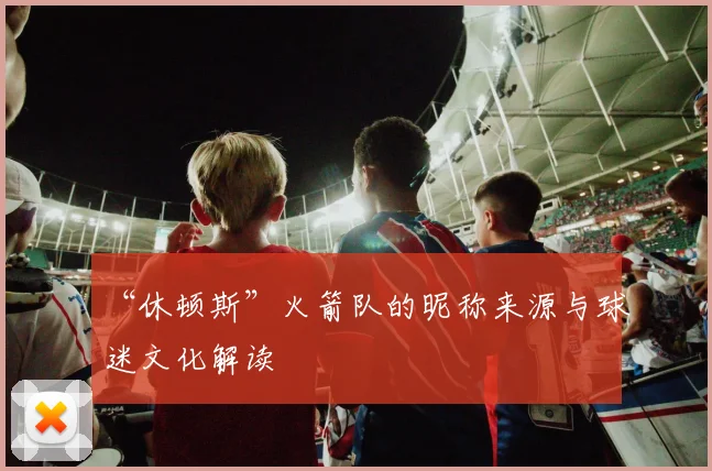 “休顿斯”火箭队的昵称来源与球迷文化解读