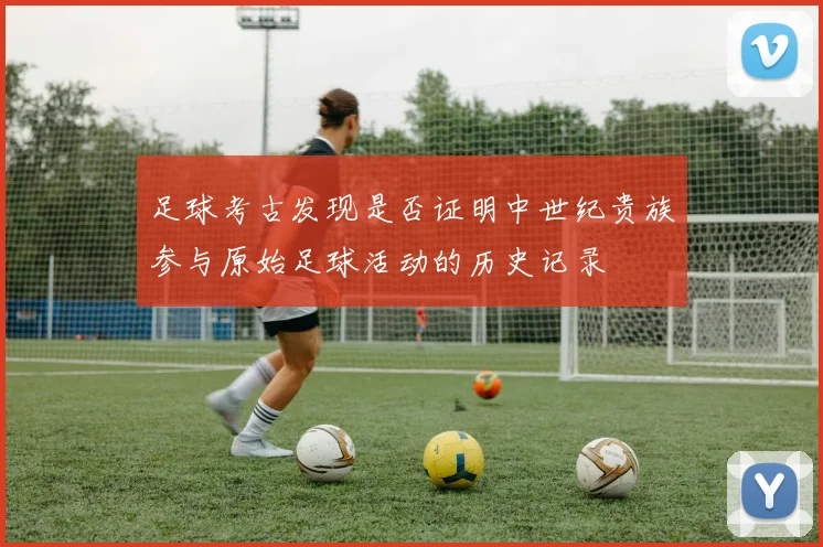 足球考古发现是否证明中世纪贵族参与原始足球活动的历史记录