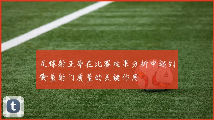 足球射正率在比赛结果分析中起到衡量射门质量的关键作用
