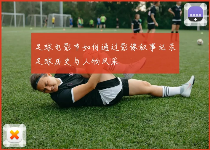 足球电影节如何通过影像叙事记录足球历史与人物风采