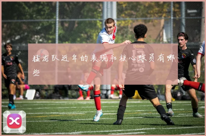 猛龙队近年的表现和核心球员有哪些