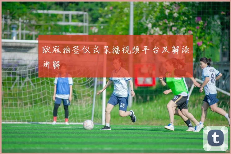 欧冠抽签仪式录播视频平台及解读讲解