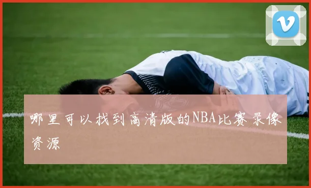 哪里可以找到高清版的NBA比赛录像资源
