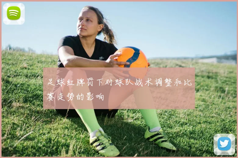 足球红牌罚下对球队战术调整和比赛走势的影响