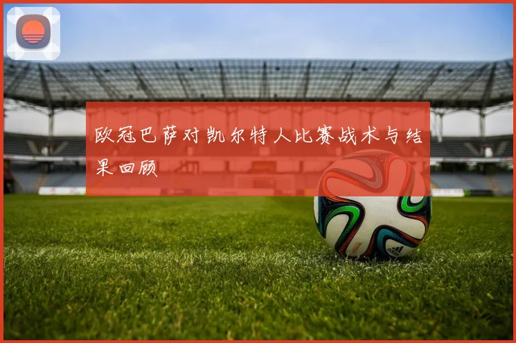 欧冠巴萨对凯尔特人比赛战术与结果回顾