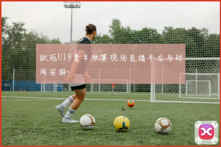 欧冠U19青年联赛现场直播平台与时间安排