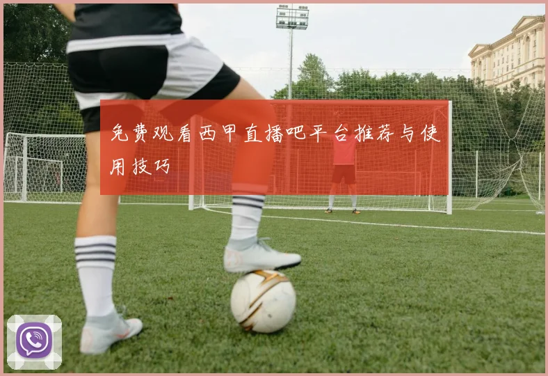 免费观看西甲直播吧平台推荐与使用技巧