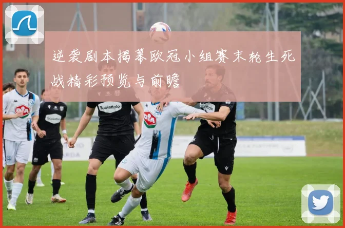 逆袭剧本揭幕欧冠小组赛末轮生死战精彩预览与前瞻